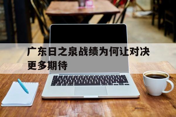 广东日之泉战绩为何让对决更多期待