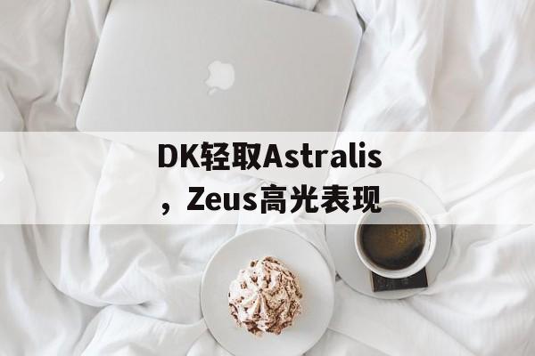 包含DK轻取Astralis,Zeus高光表现的词条 包含DK轻取Astralis,Zeus高光表现的词条